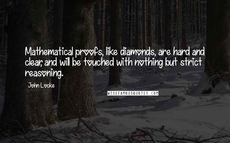 John Locke Quotes: Mathematical proofs, like diamonds, are hard and clear, and will be touched with nothing but strict reasoning.