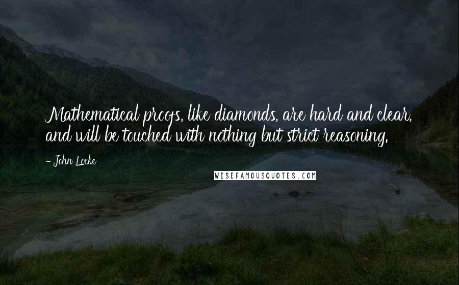 John Locke Quotes: Mathematical proofs, like diamonds, are hard and clear, and will be touched with nothing but strict reasoning.