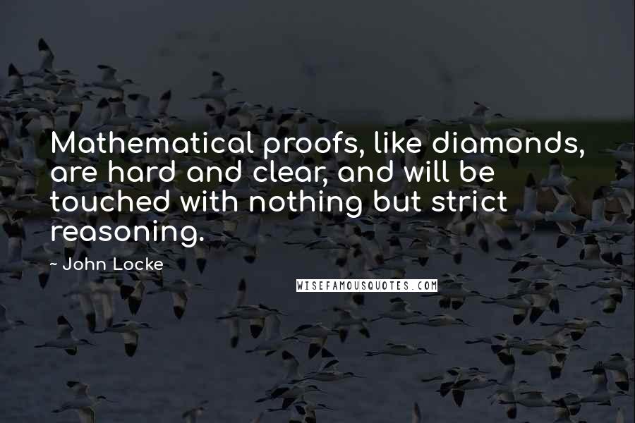 John Locke Quotes: Mathematical proofs, like diamonds, are hard and clear, and will be touched with nothing but strict reasoning.