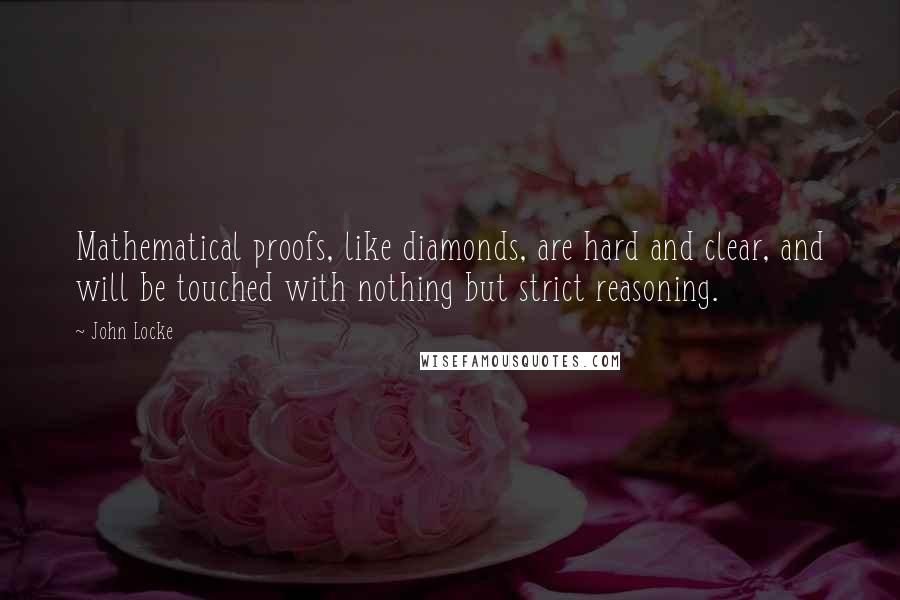 John Locke Quotes: Mathematical proofs, like diamonds, are hard and clear, and will be touched with nothing but strict reasoning.