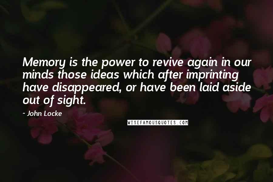 John Locke Quotes: Memory is the power to revive again in our minds those ideas which after imprinting have disappeared, or have been laid aside out of sight.
