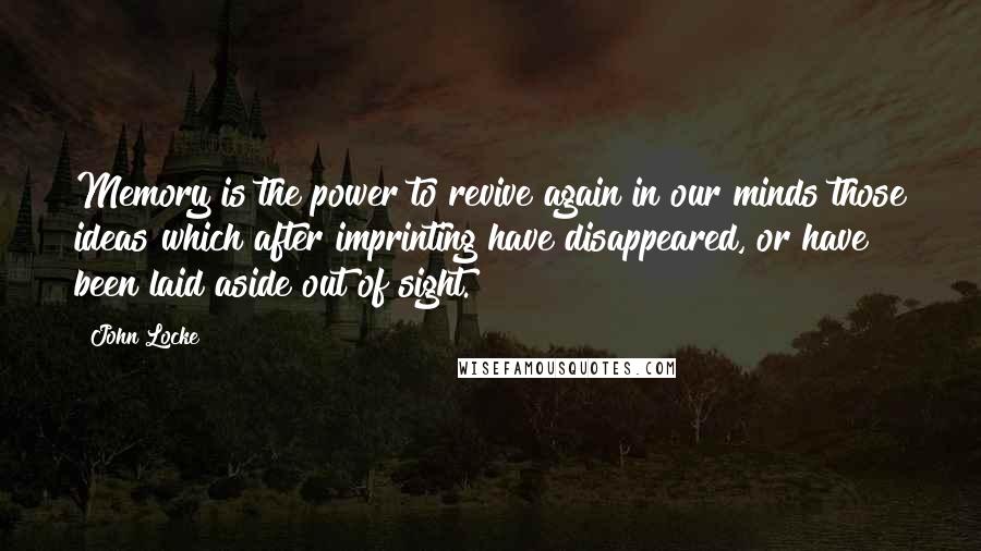 John Locke Quotes: Memory is the power to revive again in our minds those ideas which after imprinting have disappeared, or have been laid aside out of sight.