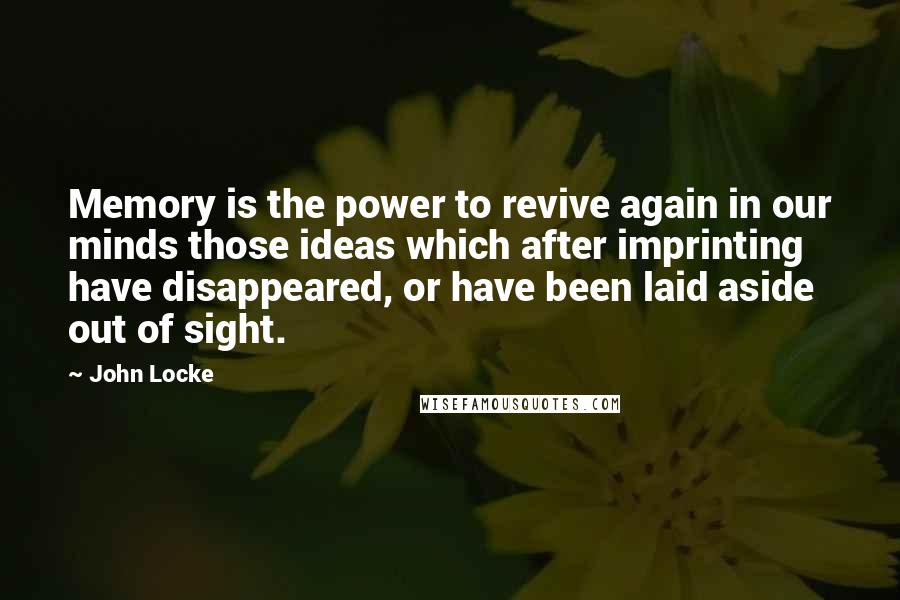 John Locke Quotes: Memory is the power to revive again in our minds those ideas which after imprinting have disappeared, or have been laid aside out of sight.