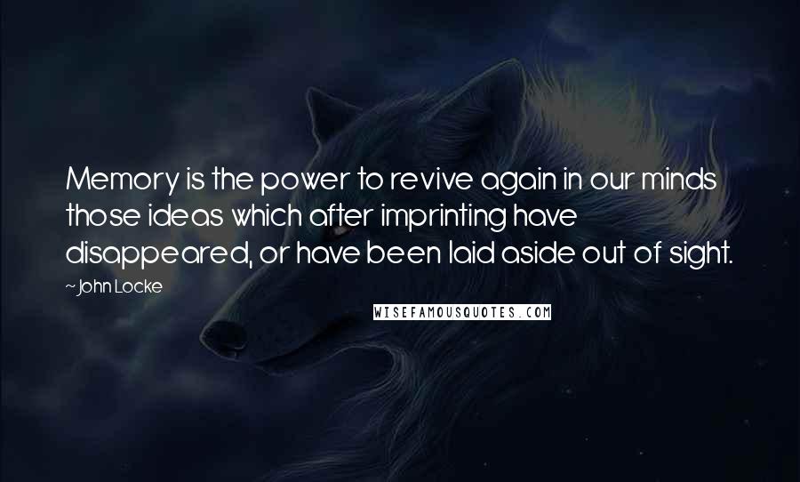 John Locke Quotes: Memory is the power to revive again in our minds those ideas which after imprinting have disappeared, or have been laid aside out of sight.