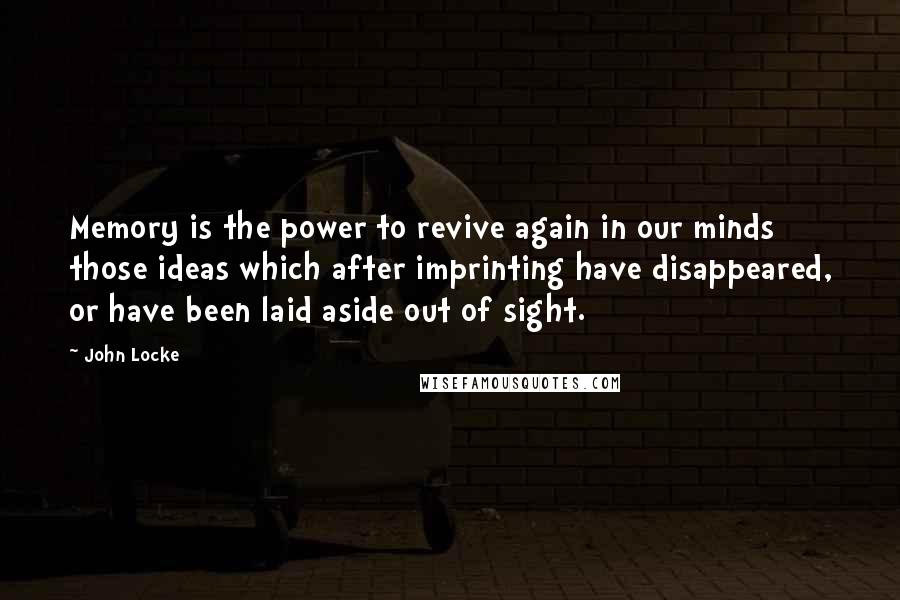 John Locke Quotes: Memory is the power to revive again in our minds those ideas which after imprinting have disappeared, or have been laid aside out of sight.