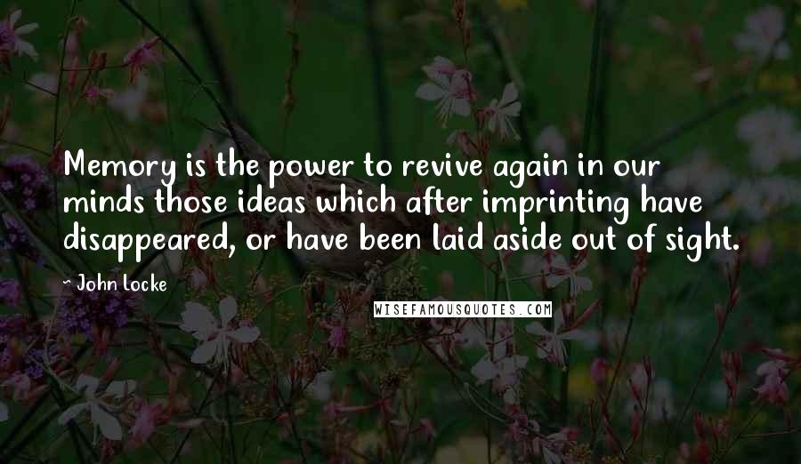 John Locke Quotes: Memory is the power to revive again in our minds those ideas which after imprinting have disappeared, or have been laid aside out of sight.