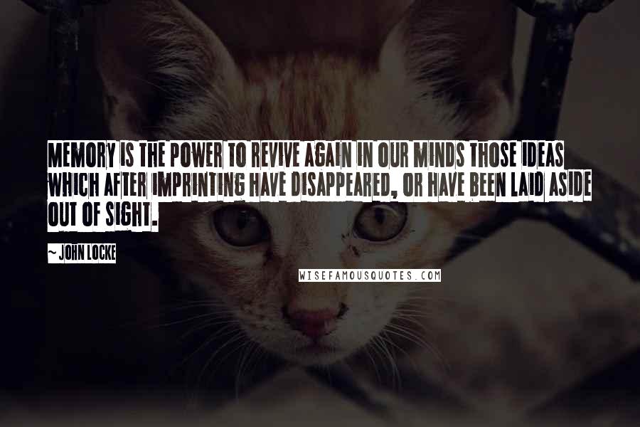 John Locke Quotes: Memory is the power to revive again in our minds those ideas which after imprinting have disappeared, or have been laid aside out of sight.