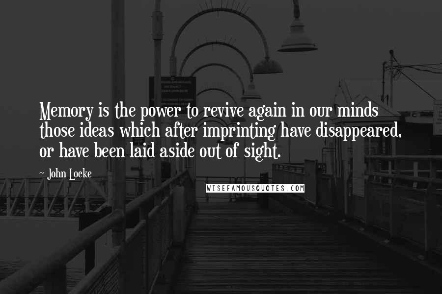 John Locke Quotes: Memory is the power to revive again in our minds those ideas which after imprinting have disappeared, or have been laid aside out of sight.