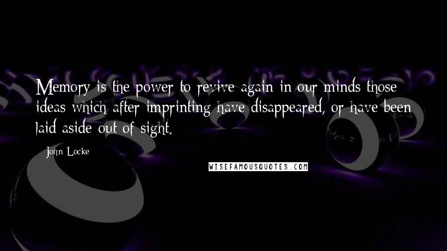 John Locke Quotes: Memory is the power to revive again in our minds those ideas which after imprinting have disappeared, or have been laid aside out of sight.