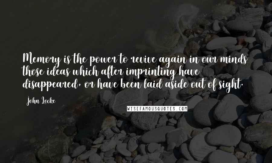 John Locke Quotes: Memory is the power to revive again in our minds those ideas which after imprinting have disappeared, or have been laid aside out of sight.