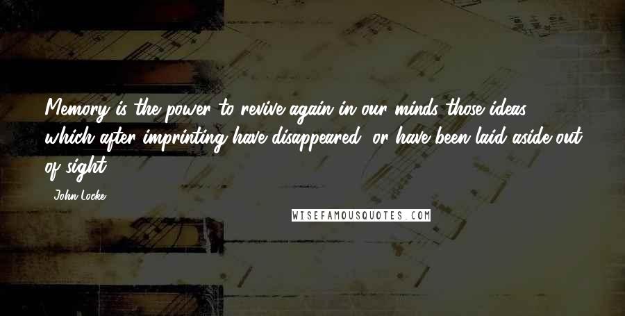 John Locke Quotes: Memory is the power to revive again in our minds those ideas which after imprinting have disappeared, or have been laid aside out of sight.