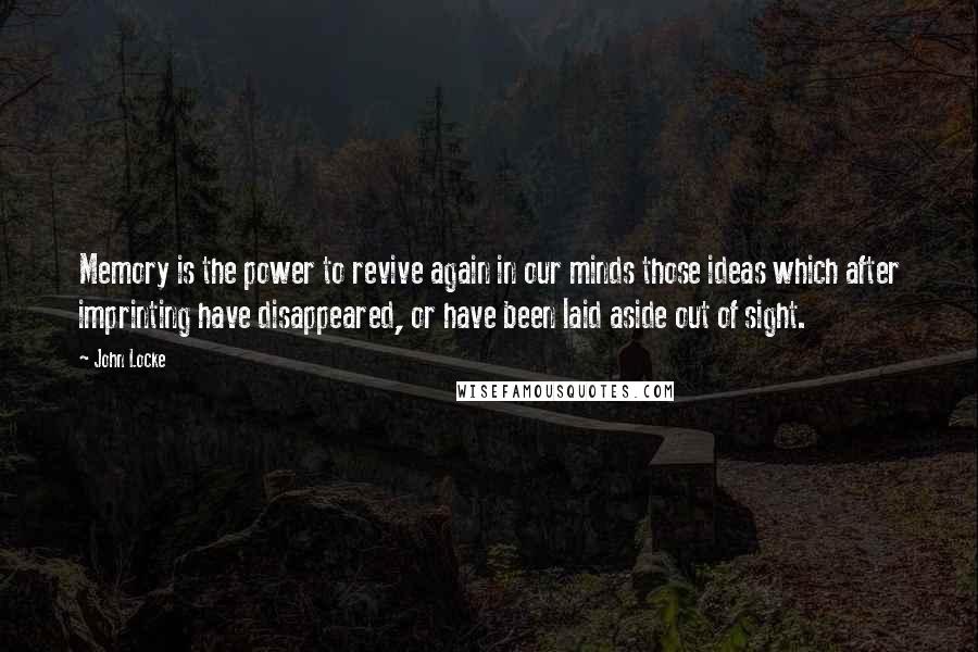 John Locke Quotes: Memory is the power to revive again in our minds those ideas which after imprinting have disappeared, or have been laid aside out of sight.