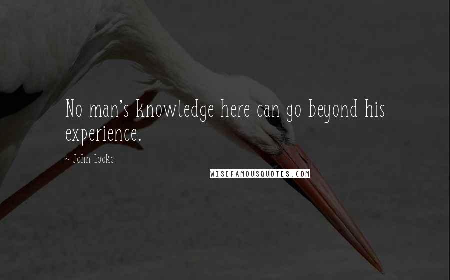 John Locke Quotes: No man's knowledge here can go beyond his experience.