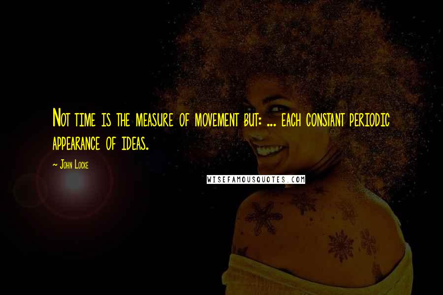 John Locke Quotes: Not time is the measure of movement but: ... each constant periodic appearance of ideas.