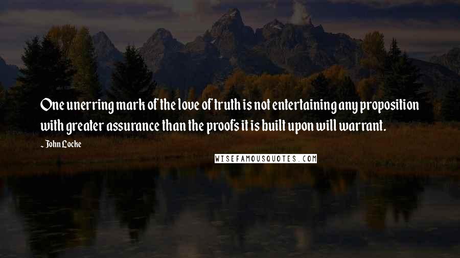 John Locke Quotes: One unerring mark of the love of truth is not entertaining any proposition with greater assurance than the proofs it is built upon will warrant.