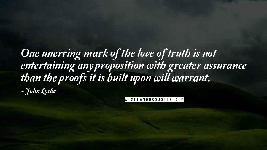 John Locke Quotes: One unerring mark of the love of truth is not entertaining any proposition with greater assurance than the proofs it is built upon will warrant.