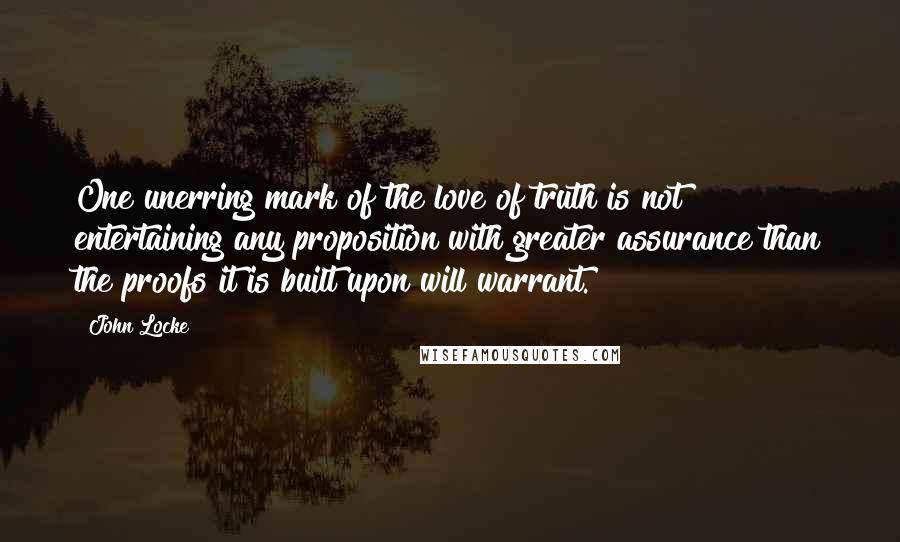 John Locke Quotes: One unerring mark of the love of truth is not entertaining any proposition with greater assurance than the proofs it is built upon will warrant.