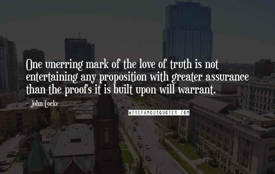 John Locke Quotes: One unerring mark of the love of truth is not entertaining any proposition with greater assurance than the proofs it is built upon will warrant.