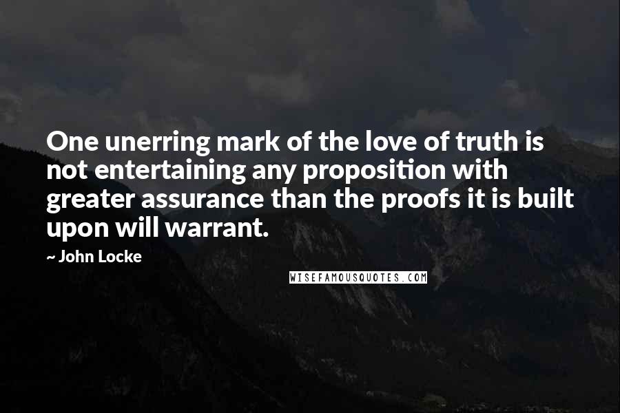 John Locke Quotes: One unerring mark of the love of truth is not entertaining any proposition with greater assurance than the proofs it is built upon will warrant.