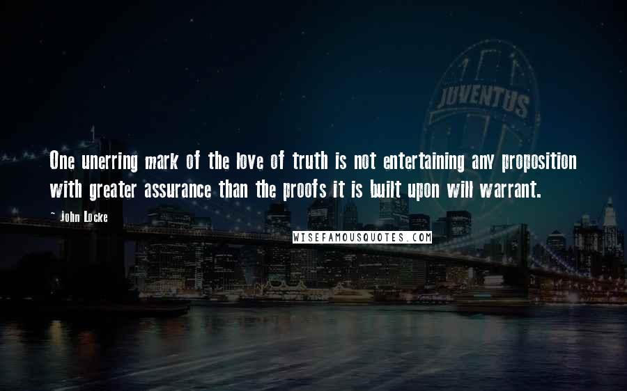 John Locke Quotes: One unerring mark of the love of truth is not entertaining any proposition with greater assurance than the proofs it is built upon will warrant.