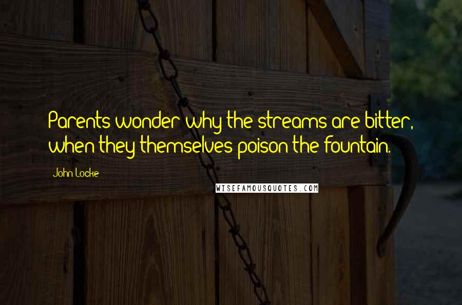 John Locke Quotes: Parents wonder why the streams are bitter, when they themselves poison the fountain.