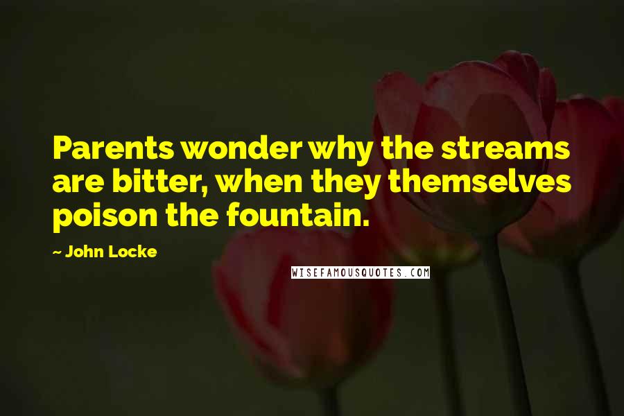 John Locke Quotes: Parents wonder why the streams are bitter, when they themselves poison the fountain.