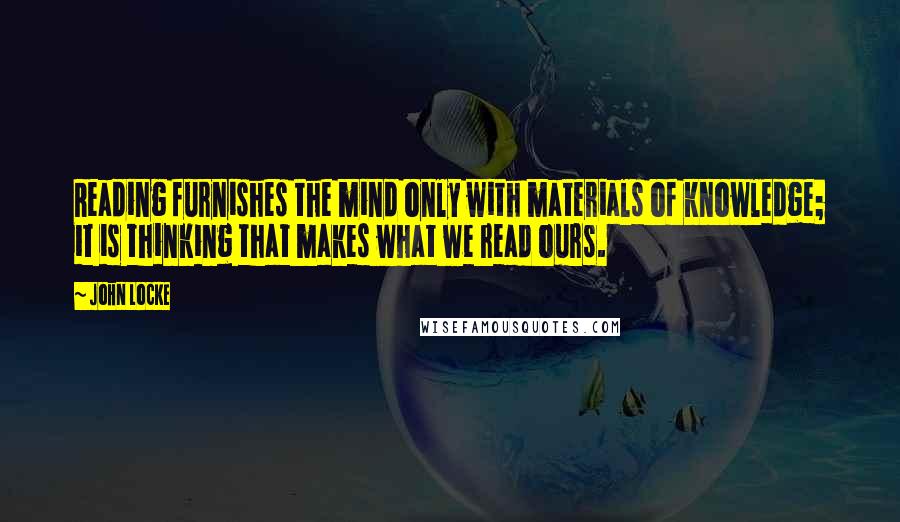 John Locke Quotes: Reading furnishes the mind only with materials of knowledge; it is thinking that makes what we read ours.