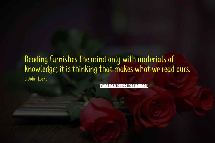 John Locke Quotes: Reading furnishes the mind only with materials of knowledge; it is thinking that makes what we read ours.