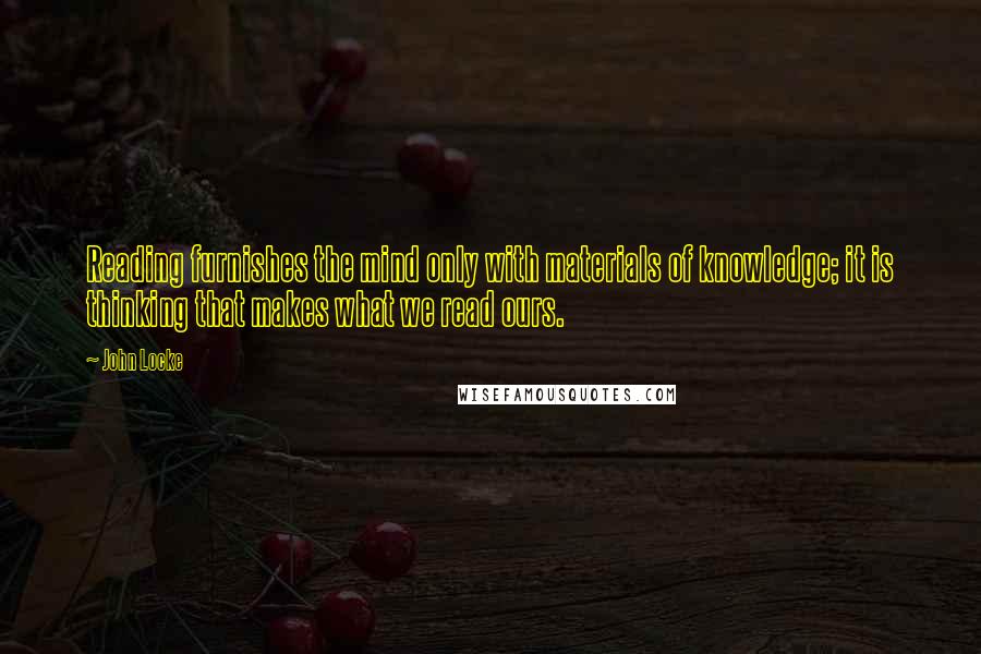 John Locke Quotes: Reading furnishes the mind only with materials of knowledge; it is thinking that makes what we read ours.