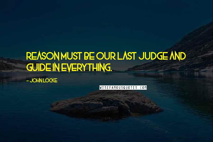 John Locke Quotes: Reason must be our last judge and guide in everything.