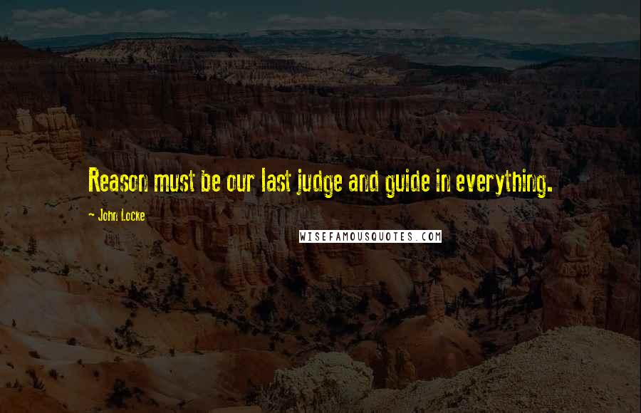 John Locke Quotes: Reason must be our last judge and guide in everything.