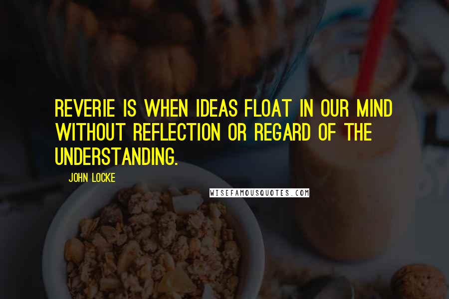 John Locke Quotes: Reverie is when ideas float in our mind without reflection or regard of the understanding.