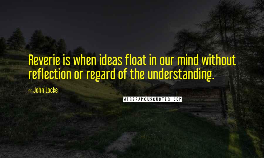 John Locke Quotes: Reverie is when ideas float in our mind without reflection or regard of the understanding.