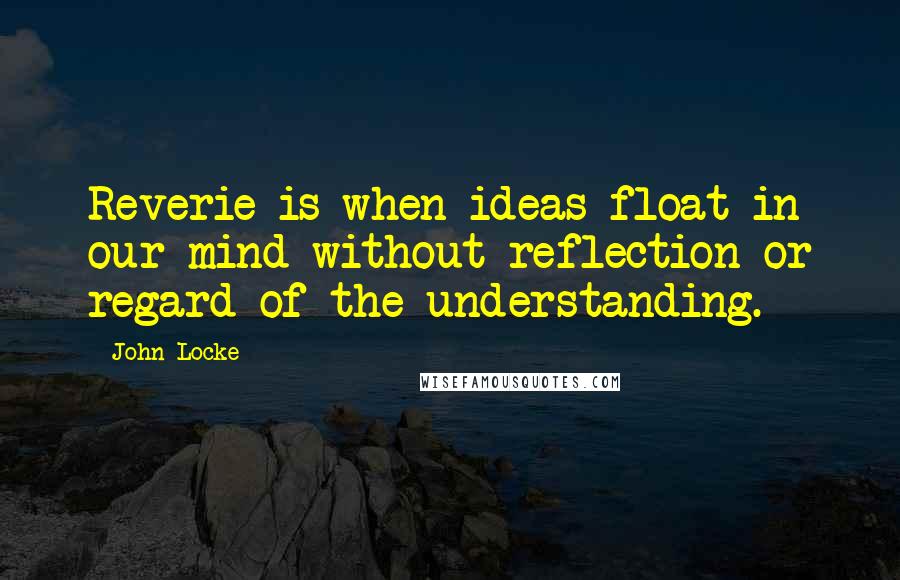 John Locke Quotes: Reverie is when ideas float in our mind without reflection or regard of the understanding.