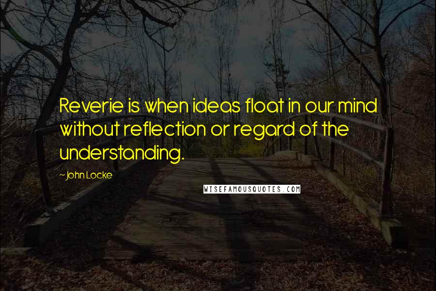 John Locke Quotes: Reverie is when ideas float in our mind without reflection or regard of the understanding.