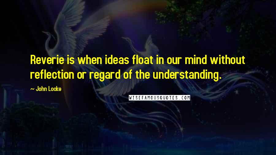 John Locke Quotes: Reverie is when ideas float in our mind without reflection or regard of the understanding.