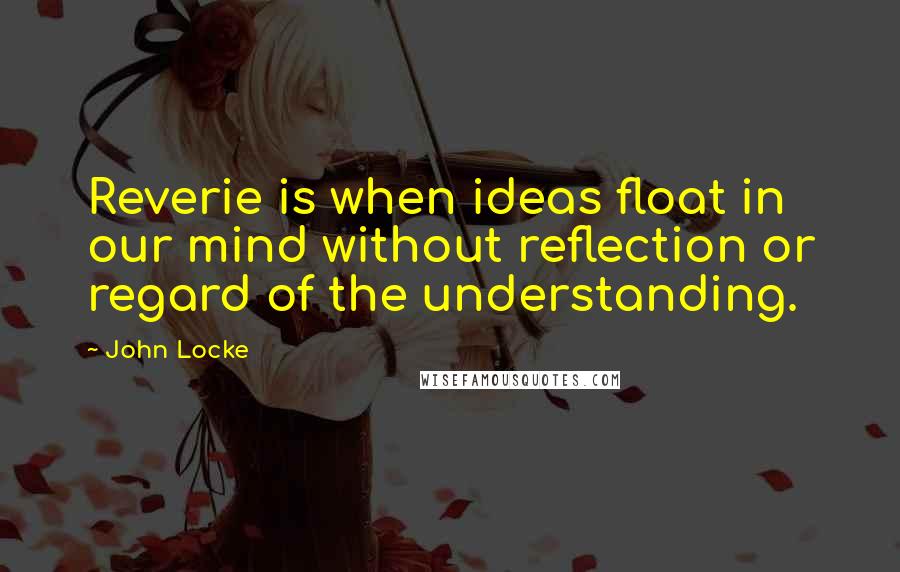 John Locke Quotes: Reverie is when ideas float in our mind without reflection or regard of the understanding.