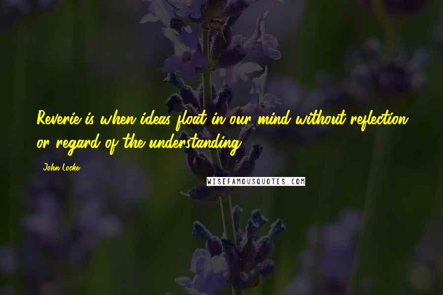 John Locke Quotes: Reverie is when ideas float in our mind without reflection or regard of the understanding.