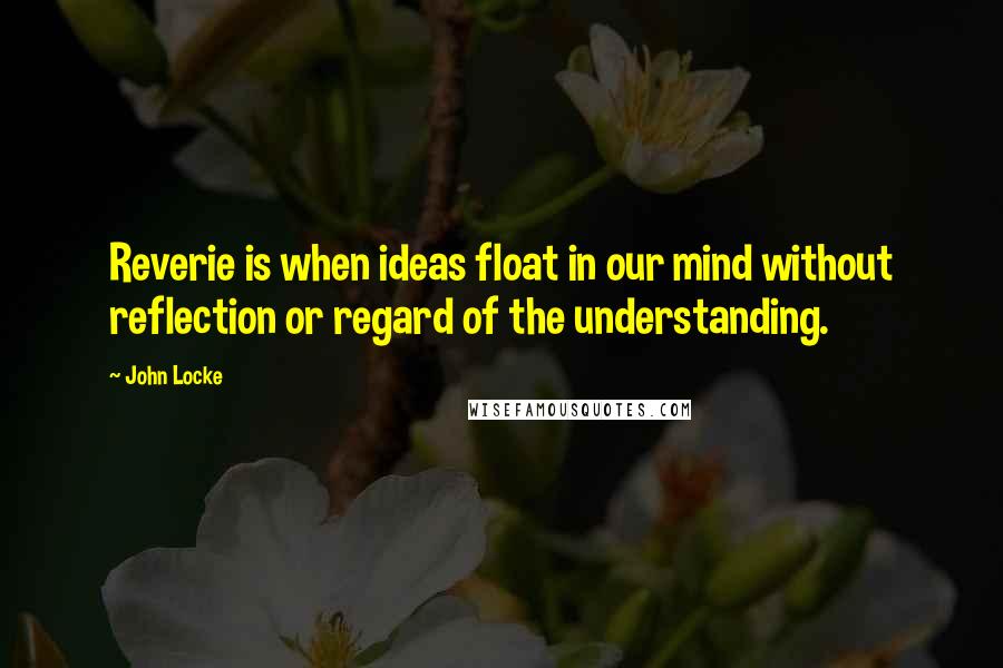 John Locke Quotes: Reverie is when ideas float in our mind without reflection or regard of the understanding.