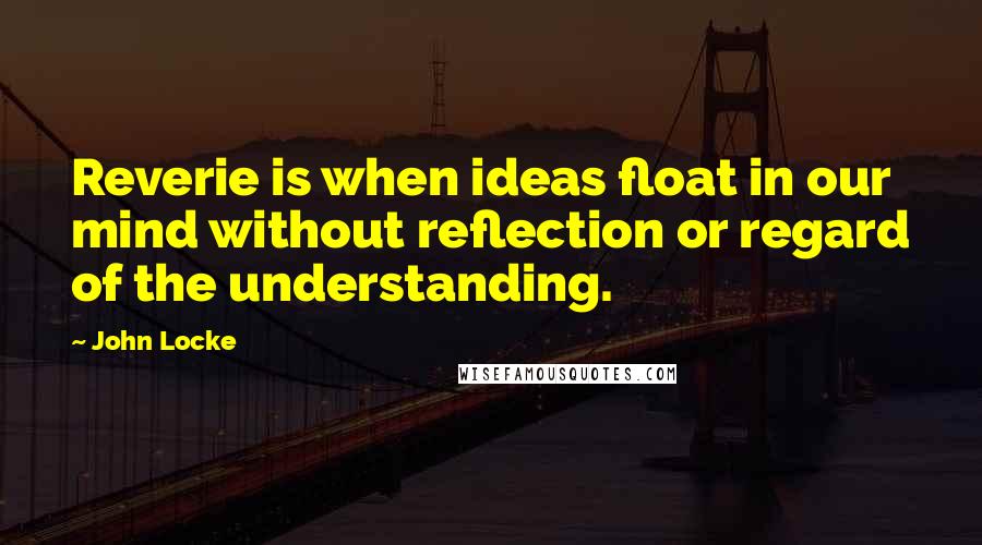 John Locke Quotes: Reverie is when ideas float in our mind without reflection or regard of the understanding.