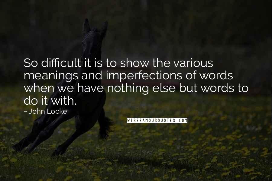 John Locke Quotes: So difficult it is to show the various meanings and imperfections of words when we have nothing else but words to do it with.