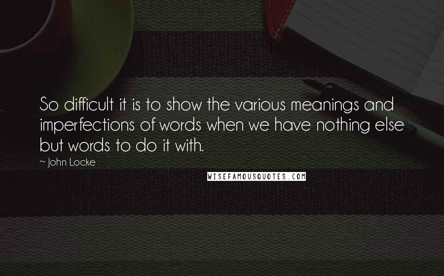 John Locke Quotes: So difficult it is to show the various meanings and imperfections of words when we have nothing else but words to do it with.