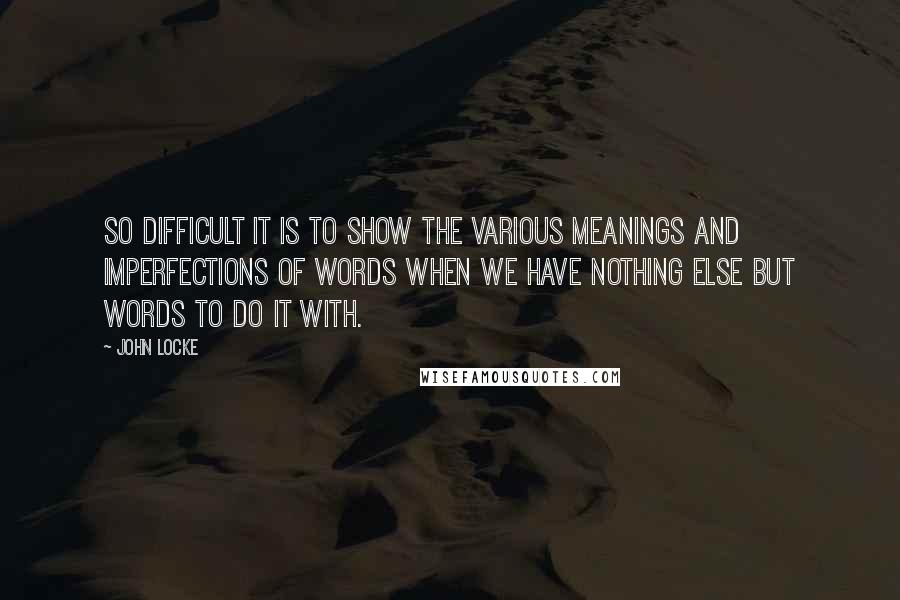 John Locke Quotes: So difficult it is to show the various meanings and imperfections of words when we have nothing else but words to do it with.