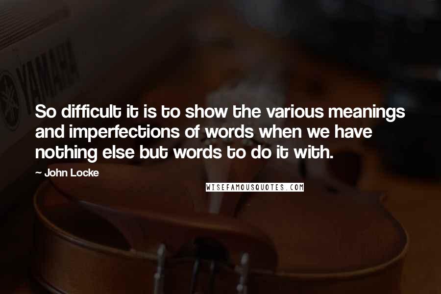 John Locke Quotes: So difficult it is to show the various meanings and imperfections of words when we have nothing else but words to do it with.