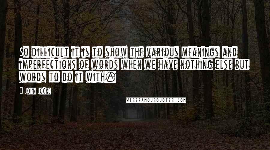 John Locke Quotes: So difficult it is to show the various meanings and imperfections of words when we have nothing else but words to do it with.