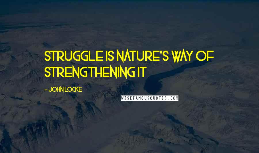 John Locke Quotes: Struggle is nature's way of strengthening it