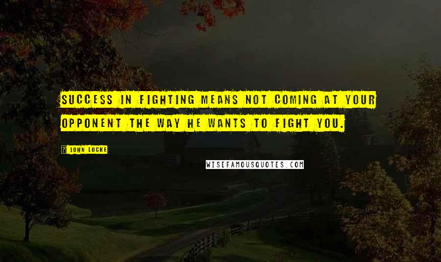 John Locke Quotes: Success in fighting means not coming at your opponent the way he wants to fight you.