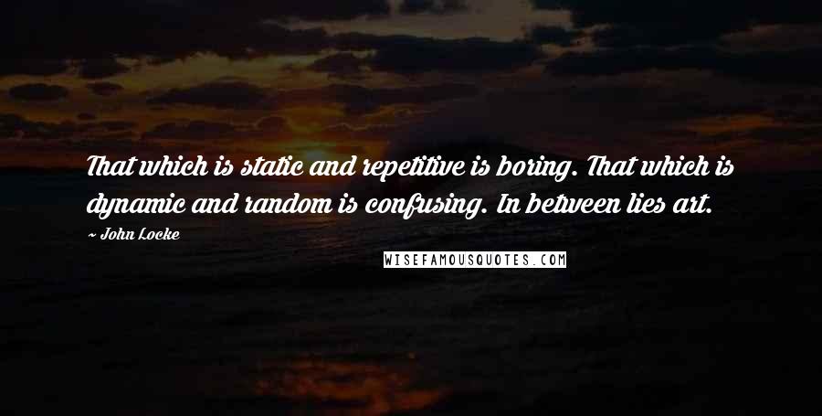 John Locke Quotes: That which is static and repetitive is boring. That which is dynamic and random is confusing. In between lies art.