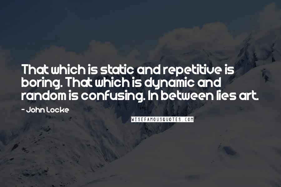 John Locke Quotes: That which is static and repetitive is boring. That which is dynamic and random is confusing. In between lies art.