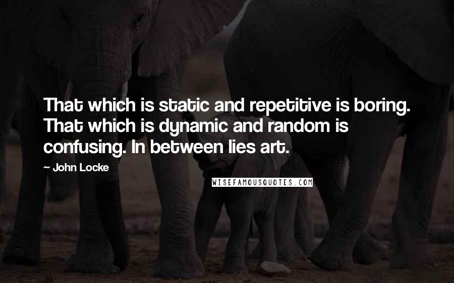 John Locke Quotes: That which is static and repetitive is boring. That which is dynamic and random is confusing. In between lies art.